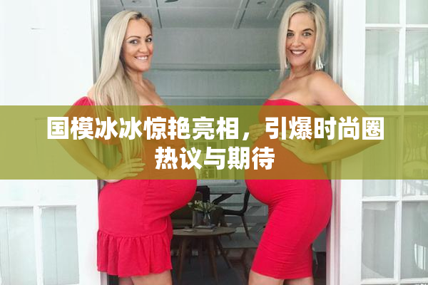 国模冰冰惊艳亮相，引爆时尚圈热议与期待