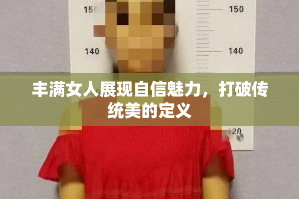 丰满女人展现自信魅力，打破传统美的定义