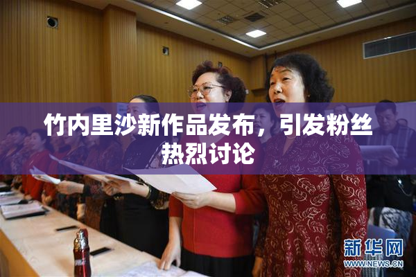 竹内里沙新作品发布，引发粉丝热烈讨论