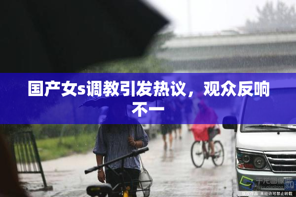 国产女s调教引发热议，观众反响不一