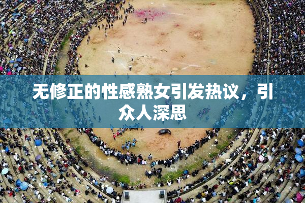无修正的性感熟女引发热议，引众人深思