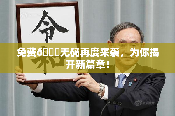 免费🔞无码再度来袭，为你揭开新篇章！