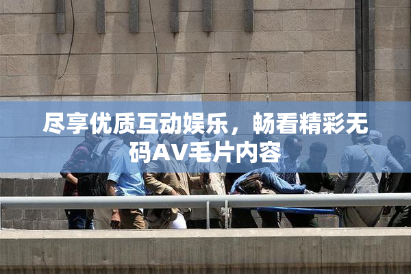尽享优质互动娱乐，畅看精彩无码AV毛片内容