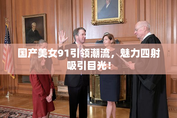 国产美女91引领潮流，魅力四射吸引目光！
