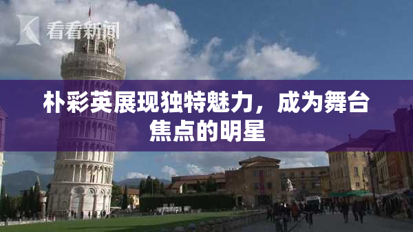 朴彩英展现独特魅力，成为舞台焦点的明星
