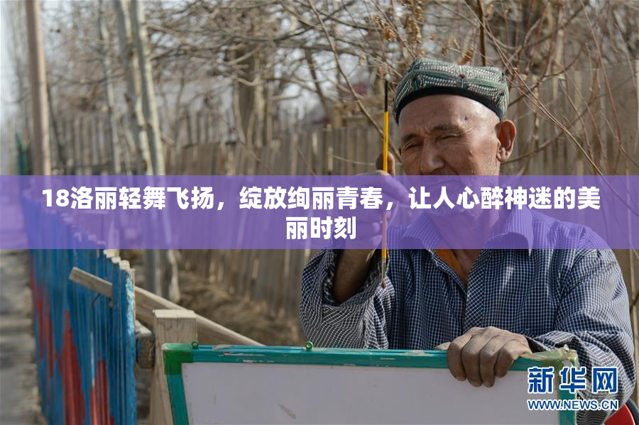18洛丽轻舞飞扬，绽放绚丽青春，让人心醉神迷的美丽时刻