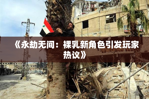 《永劫无间：裸乳新角色引发玩家热议》