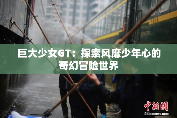 巨大少女GT：探索风靡少年心的奇幻冒险世界