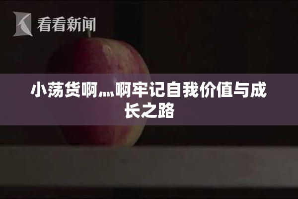 小荡货啊灬啊牢记自我价值与成长之路