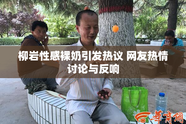 柳岩性感裸奶引发热议 网友热情讨论与反响