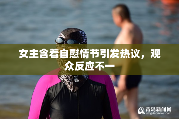 女主含着自慰情节引发热议，观众反应不一