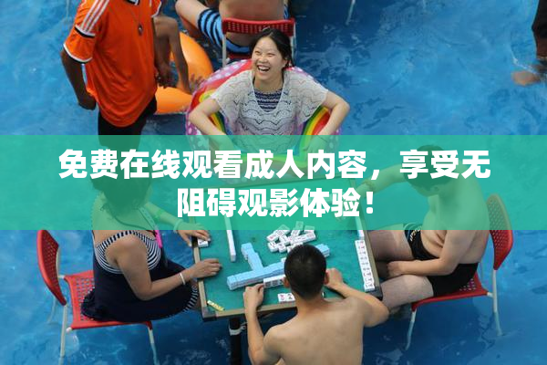 免费在线观看成人内容，享受无阻碍观影体验！
