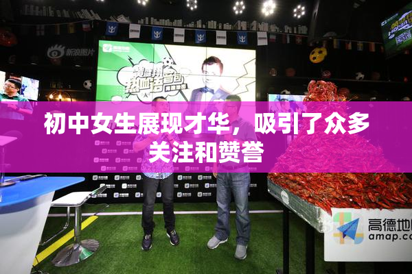 初中女生展现才华，吸引了众多关注和赞誉