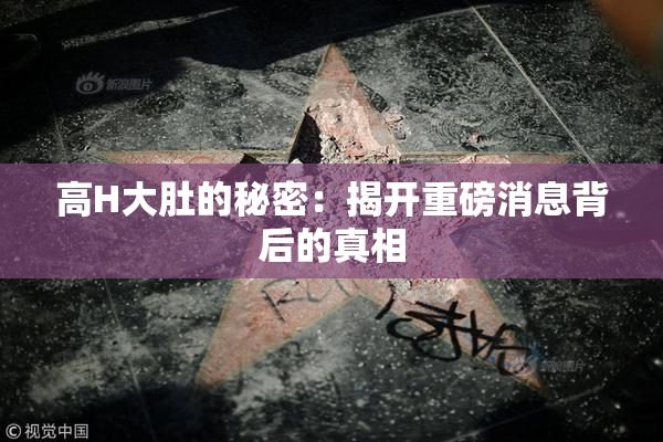 高H大肚的秘密：揭开重磅消息背后的真相