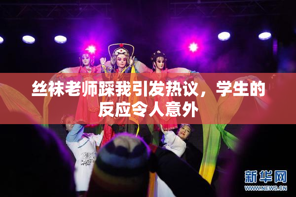 丝袜老师踩我引发热议，学生的反应令人意外