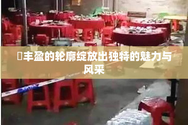 巜丰盈的轮廓绽放出独特的魅力与风采