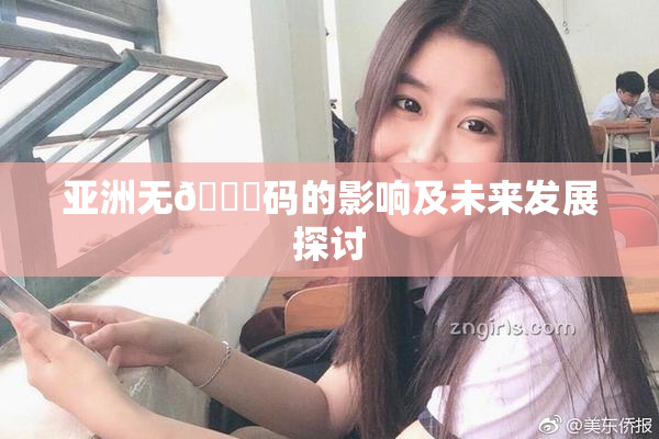 亚洲无🈚码的影响及未来发展探讨