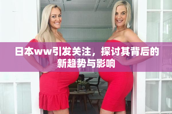 日本ww引发关注，探讨其背后的新趋势与影响