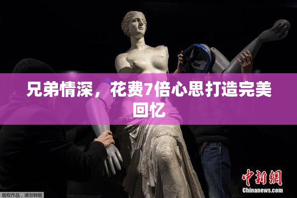 兄弟情深，花费7倍心思打造完美回忆