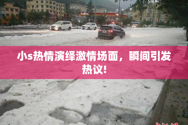 小s热情演绎激情场面，瞬间引发热议!