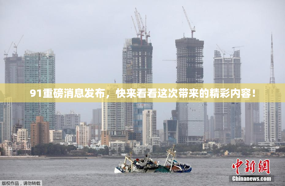 91重磅消息发布，快来看看这次带来的精彩内容！