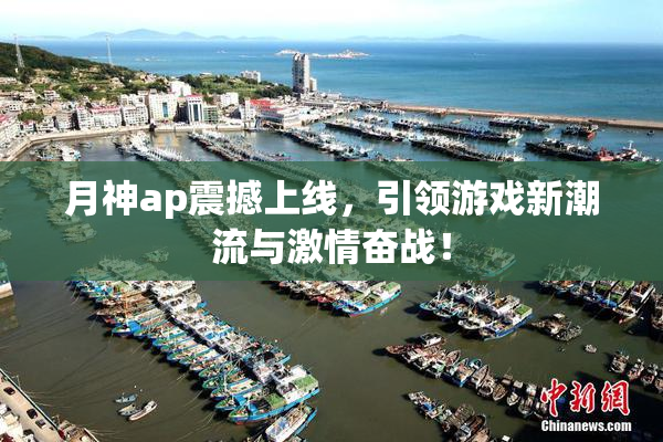 月神ap震撼上线，引领游戏新潮流与激情奋战！