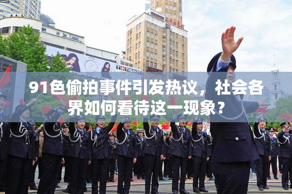 91色偷拍事件引发热议，社会各界如何看待这一现象？