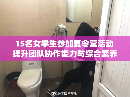 15名女学生参加夏令营活动 提升团队协作能力与综合素养