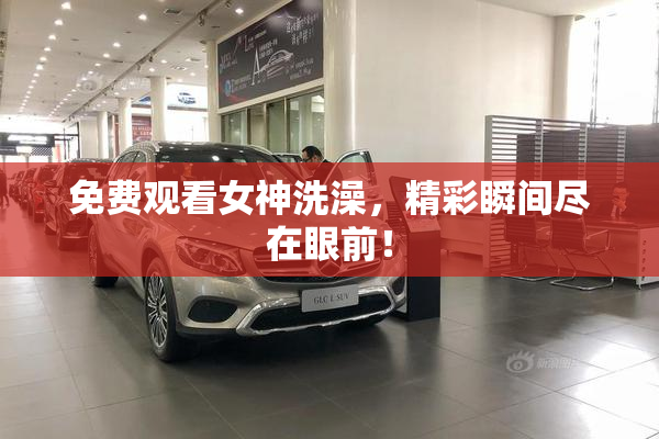 免费观看女神洗澡，精彩瞬间尽在眼前！