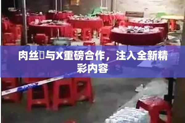 肉丝祙与X重磅合作，注入全新精彩内容