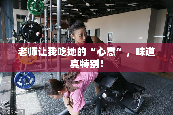 老师让我吃她的“心意”，味道真特别！