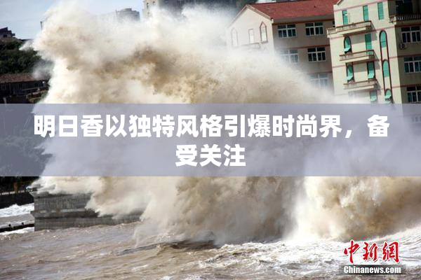 明日香以独特风格引爆时尚界，备受关注
