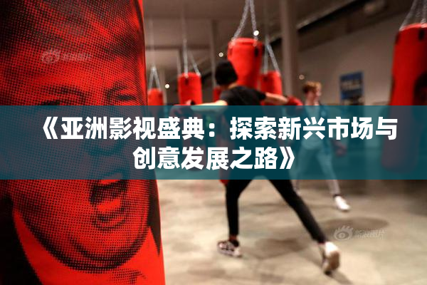 《亚洲影视盛典：探索新兴市场与创意发展之路》