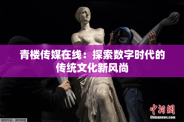 青楼传媒在线：探索数字时代的传统文化新风尚