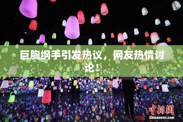 巨胸纲手引发热议，网友热情讨论！