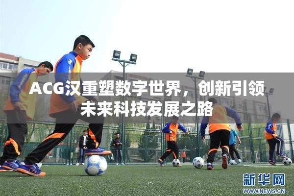 ACG汉重塑数字世界，创新引领未来科技发展之路