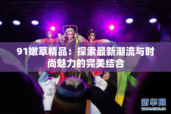 91嫩草精品：探索最新潮流与时尚魅力的完美结合