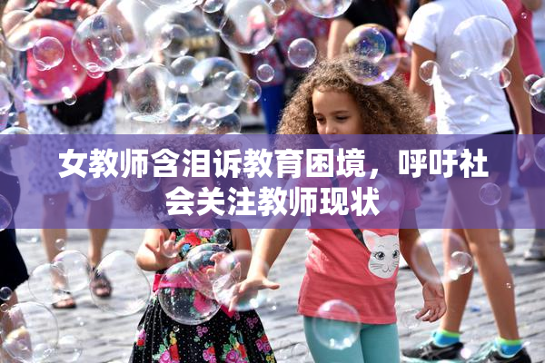 女教师含泪诉教育困境，呼吁社会关注教师现状