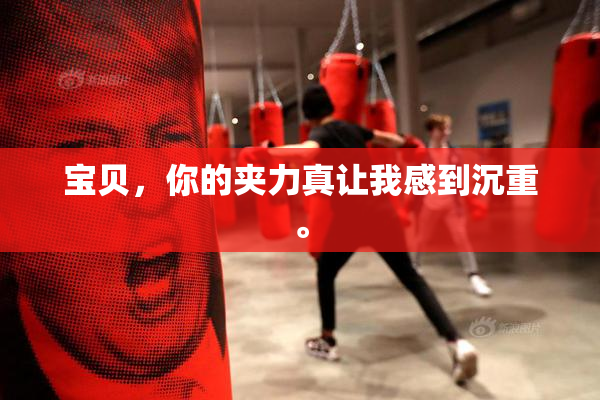 宝贝，你的夹力真让我感到沉重。