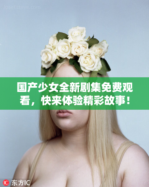国产少女全新剧集免费观看，快来体验精彩故事！