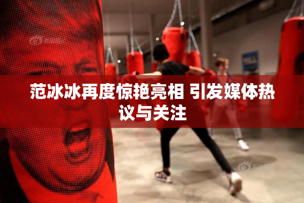 范冰冰再度惊艳亮相 引发媒体热议与关注