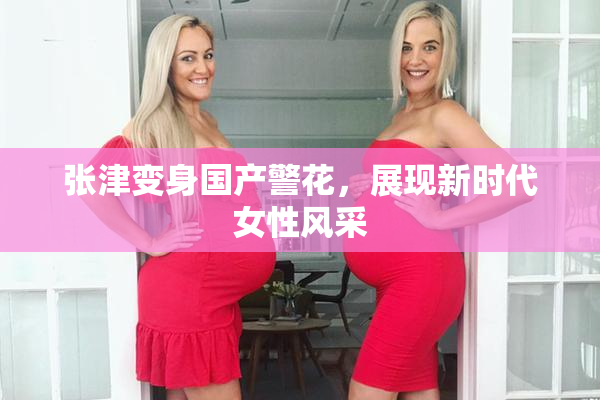 张津变身国产警花，展现新时代女性风采