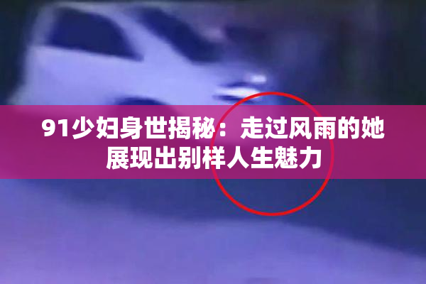 91少妇身世揭秘：走过风雨的她展现出别样人生魅力