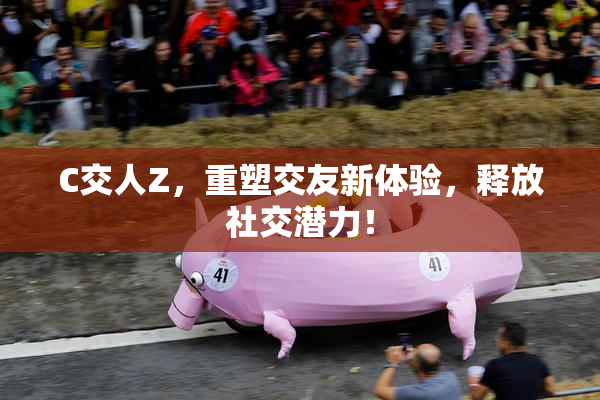 C交人Z，重塑交友新体验，释放社交潜力！