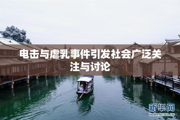 电击与虐乳事件引发社会广泛关注与讨论