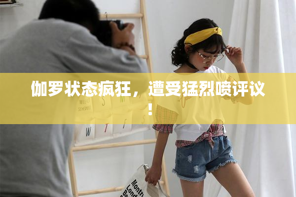 伽罗状态疯狂，遭受猛烈喷评议！