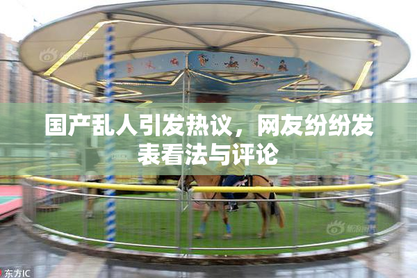 国产乱人引发热议，网友纷纷发表看法与评论