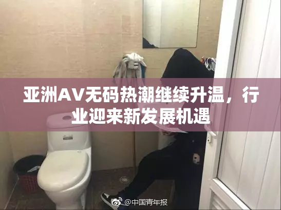亚洲AV无码热潮继续升温，行业迎来新发展机遇