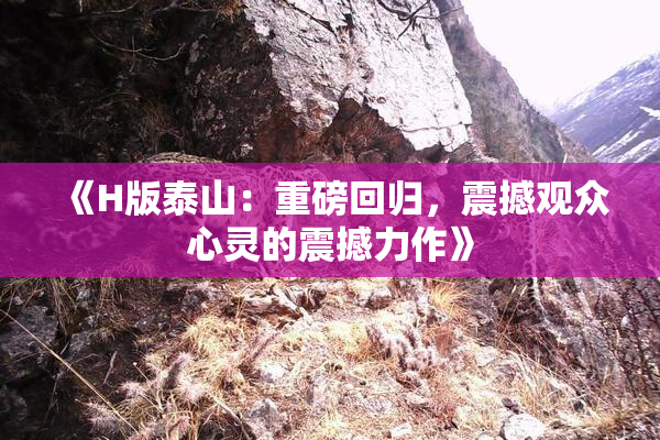 《H版泰山：重磅回归，震撼观众心灵的震撼力作》