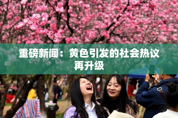 重磅新闻：黄色引发的社会热议再升级